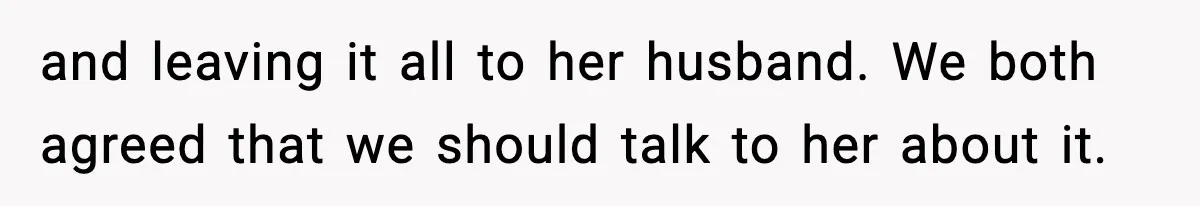 and leaving it all to her husband. We both agreed that we should talk to her about it.