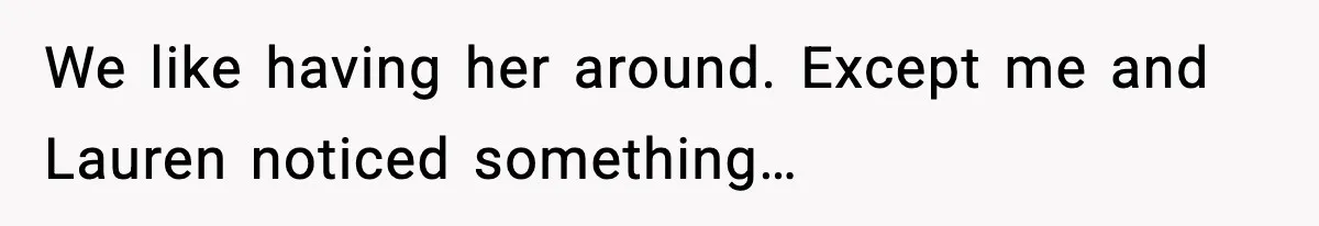 We like having her around. Except me and Lauren noticed something…