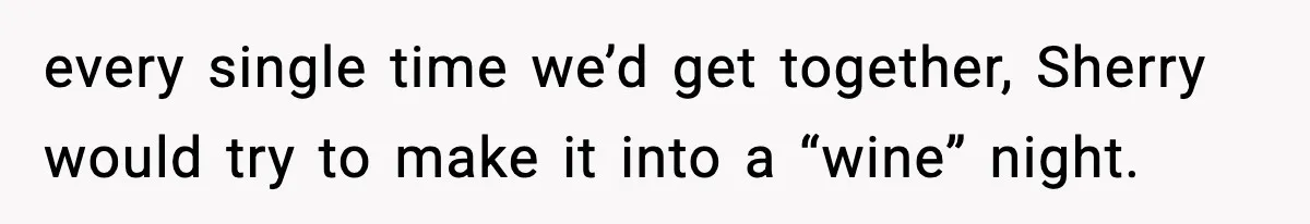 every single time we’d get together, Sherry would try to make it into a “wine” night.