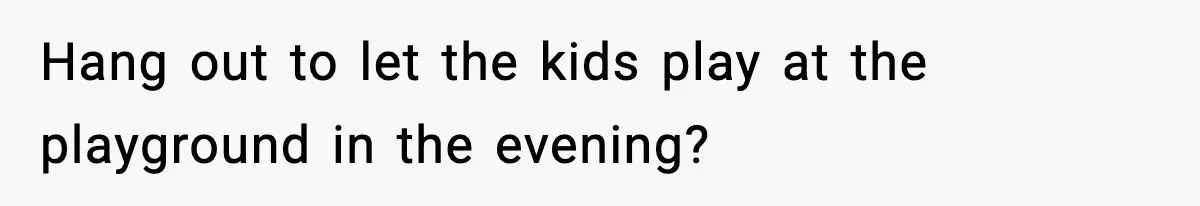 Hang out to let the kids play at the playground in the evening?