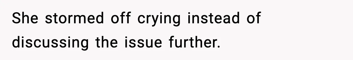 She stormed off crying instead of discussing the issue further.