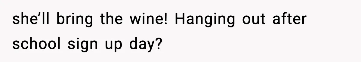 she’ll bring the wine! Hanging out after school sign up day?