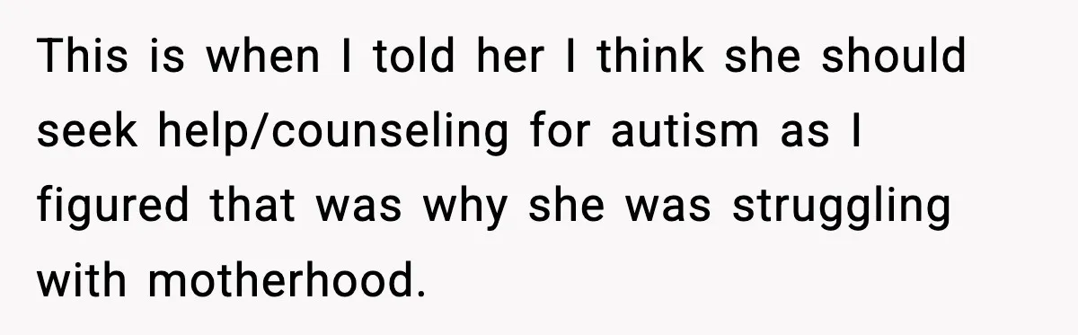This is when I told her I think she should seek help/counseling for autism as I figured that was why she was struggling with motherhood.