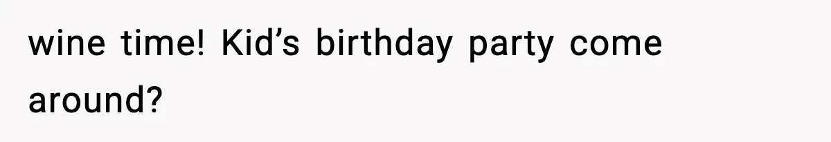 wine time! Kid’s birthday party come around?
