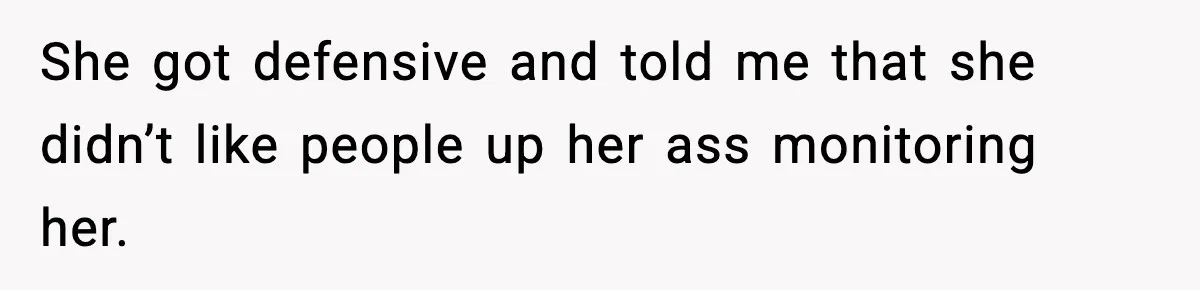 She got defensive and told me that she didn’t like people up her ass monitoring her.