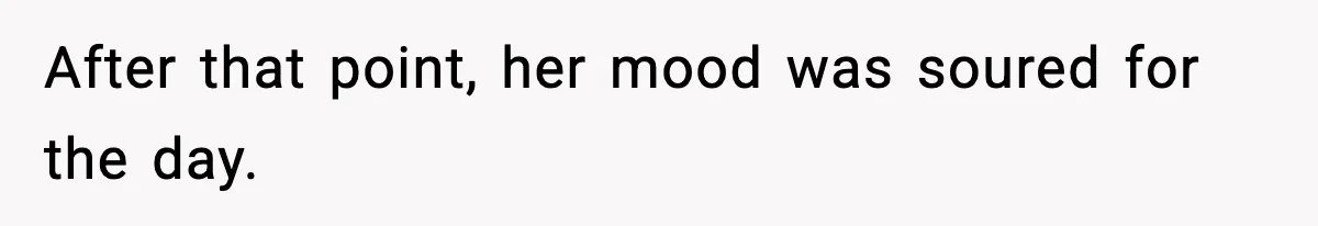 After that point, her mood was soured for the day.