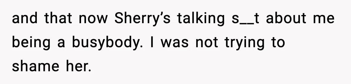 and that now Sherry’s talking s__t about me being a busybody. I was not trying to shame her.