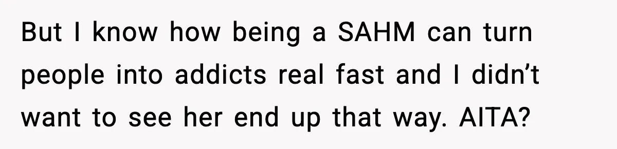 But I know how being a SAHM can turn people into addicts real fast and I didn’t want to see her end up that way. AITA?