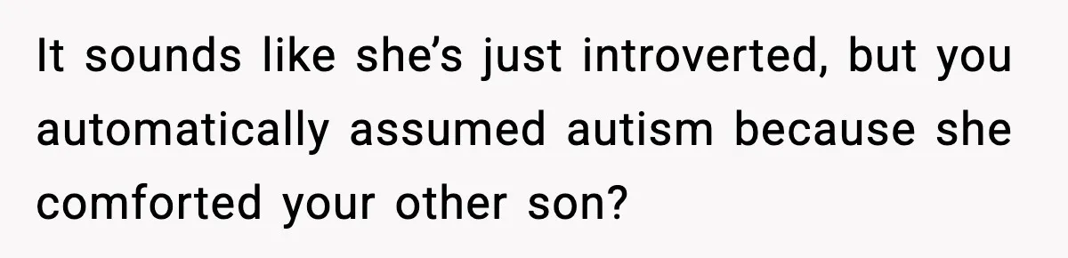 It sounds like she’s just introverted, but you automatically assumed autism because she comforted your other son?