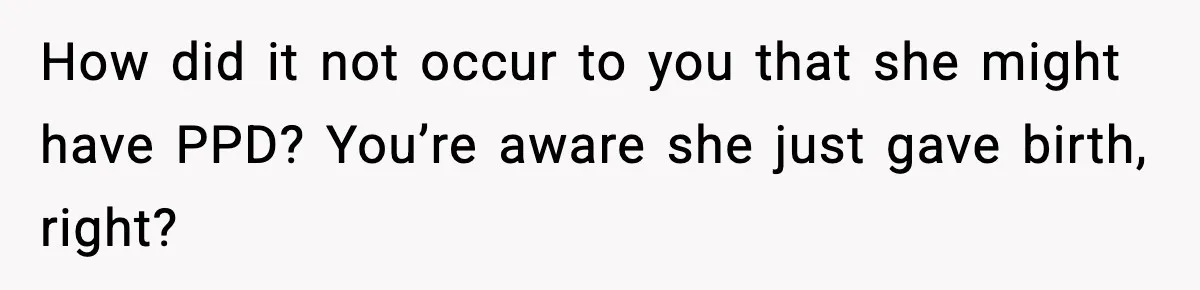 How did it not occur to you that she might have PPD? You’re aware she just gave birth, right?