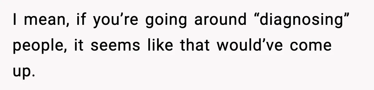 I mean, if you’re going around “diagnosing” people, it seems like that would’ve come up.