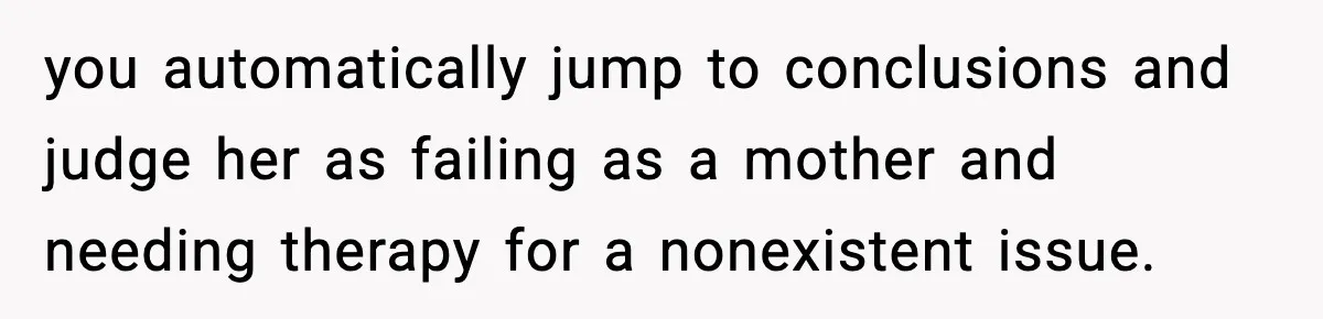you automatically jump to conclusions and judge her as failing as a mother and needing therapy for a nonexistent issue.