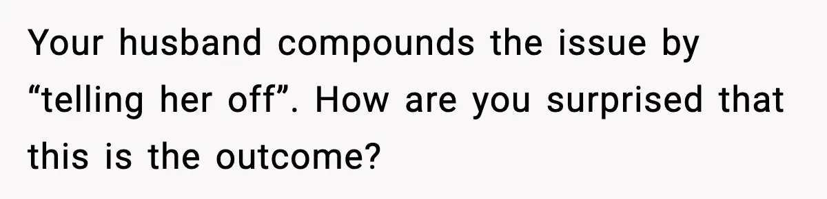 Your husband compounds the issue by “telling her off”. How are you surprised that this is the outcome?
