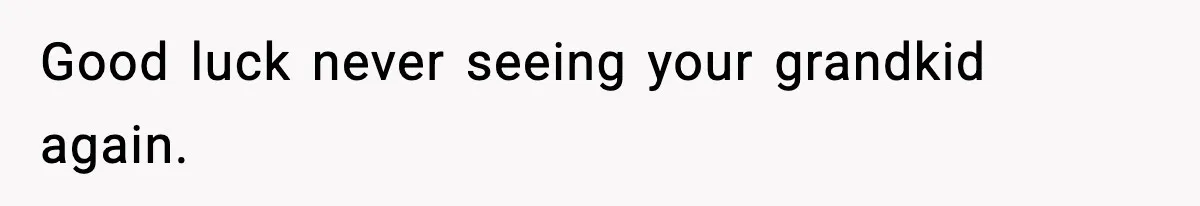 Good luck never seeing your grandkid again.