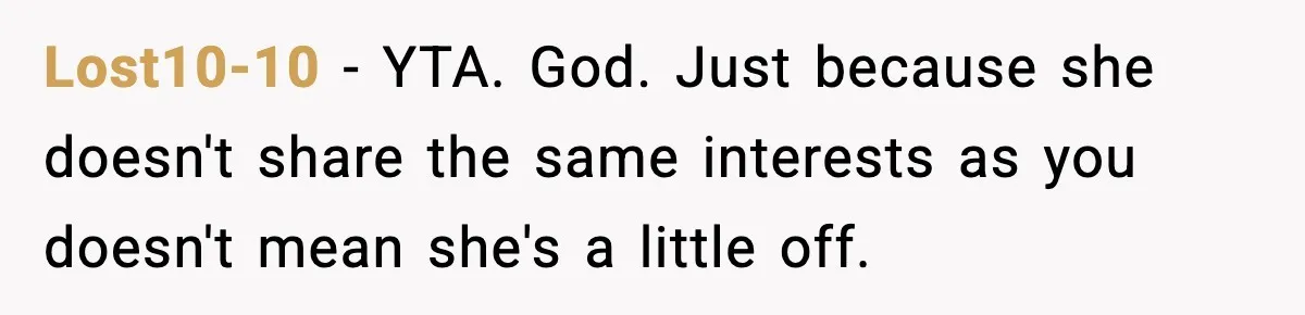 Lost10-10 − YTA. God. Just because she doesn't share the same interests as you doesn't mean she's a little off.