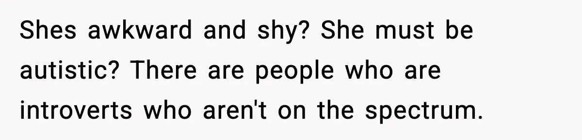 Shes awkward and shy? She must be autistic? There are people who are introverts who aren't on the spectrum.