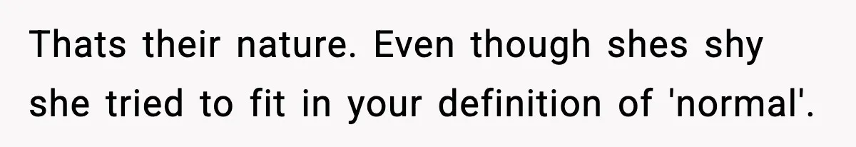 Thats their nature. Even though shes shy she tried to fit in your definition of 'normal'.
