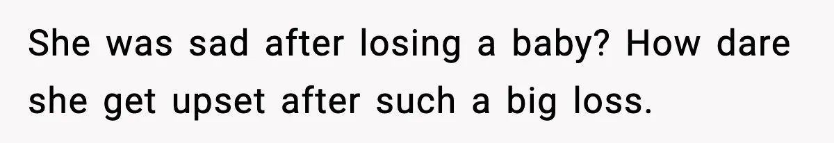 She was sad after losing a baby? How dare she get upset after such a big loss.
