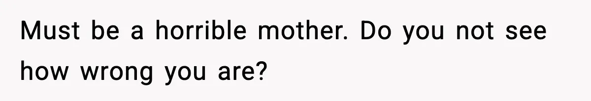 Must be a horrible mother. Do you not see how wrong you are?