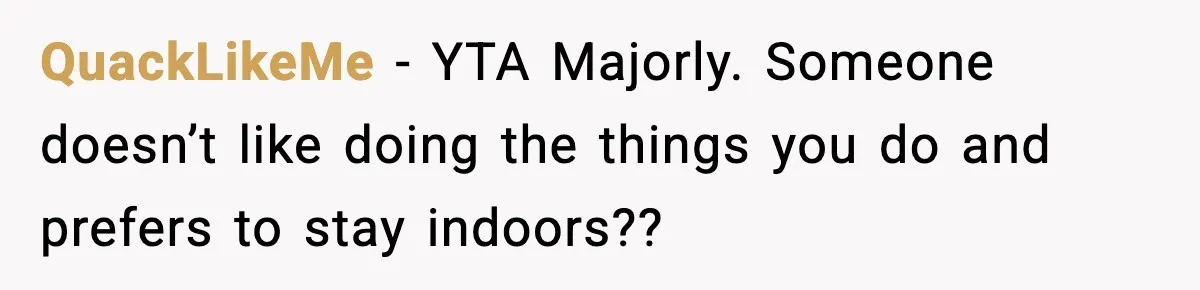 QuackLikeMe − YTA Majorly. Someone doesn’t like doing the things you do and prefers to stay indoors??