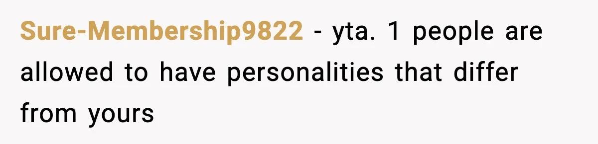 Sure-Membership9822 − yta. 1 people are allowed to have personalities that differ from yours