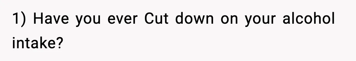 1) Have you ever Cut down on your alcohol intake?