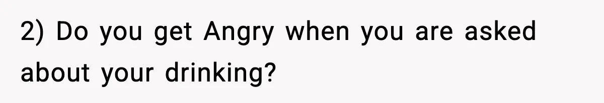 2) Do you get Angry when you are asked about your drinking?