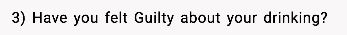 3) Have you felt Guilty about your drinking?