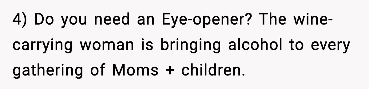 4) Do you need an Eye-opener? The wine-carrying woman is bringing alcohol to every gathering of Moms + children.