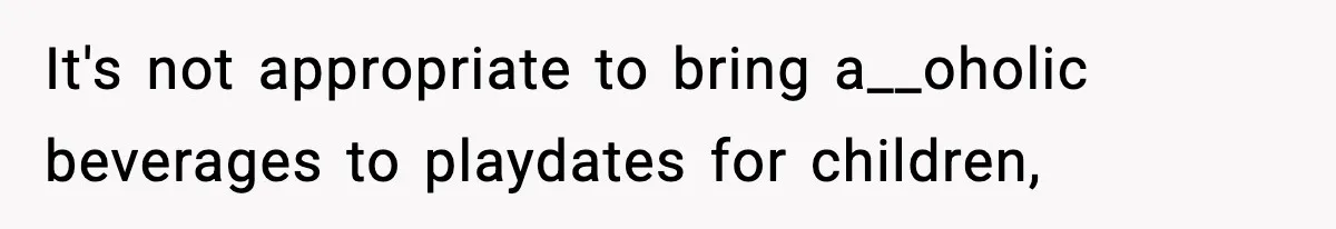 It's not appropriate to bring a__oholic beverages to playdates for children,