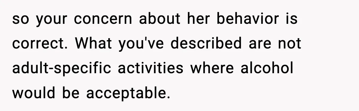 so your concern about her behavior is correct. What you've described are not adult-specific activities where alcohol would be acceptable.