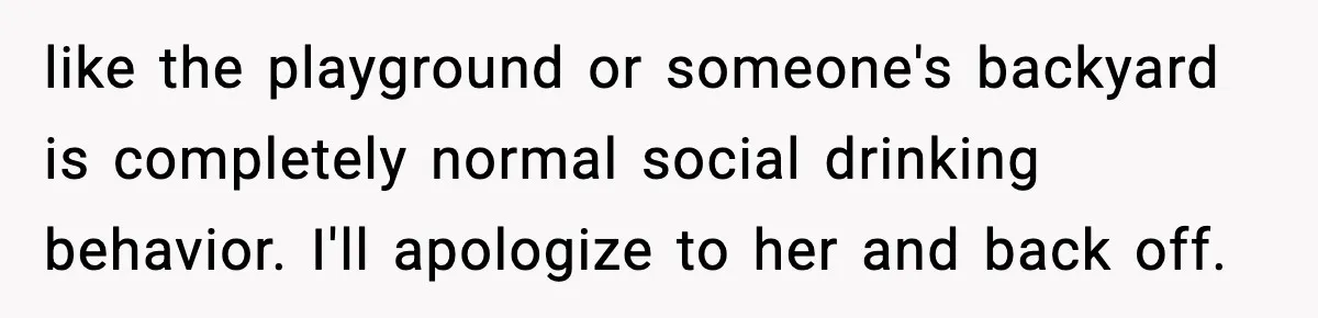 like the playground or someone's backyard is completely normal social drinking behavior. I'll apologize to her and back off.