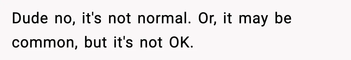 Dude no, it's not normal. Or, it may be common, but it's not OK.
