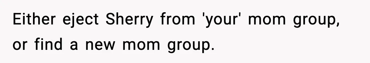 Either eject Sherry from 'your' mom group, or find a new mom group.