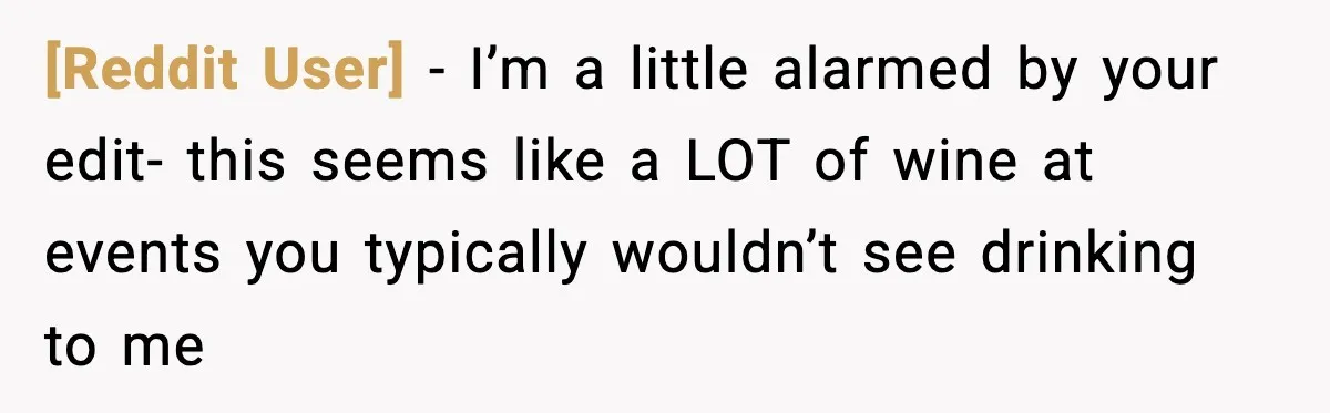 [Reddit User] − I’m a little alarmed by your edit- this seems like a LOT of wine at events you typically wouldn’t see drinking to me