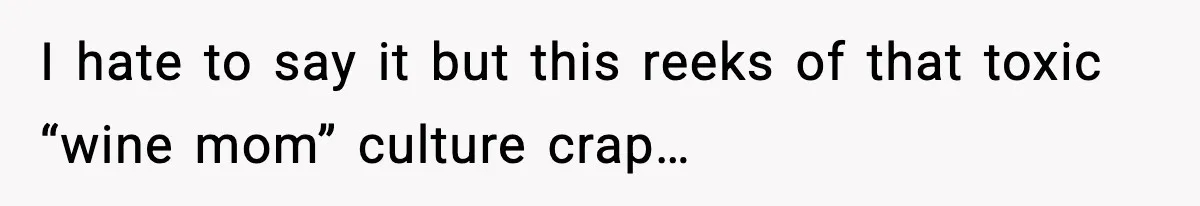 I hate to say it but this reeks of that toxic “wine mom” culture crap…