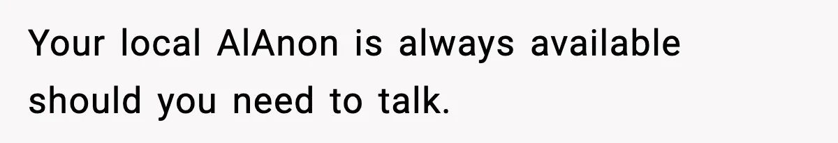 Your local AlAnon is always available should you need to talk.