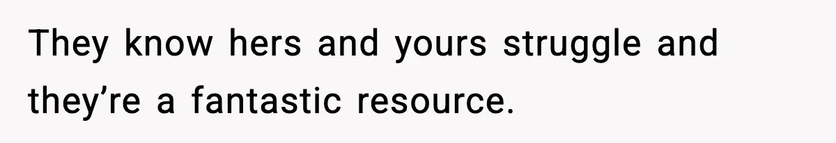 They know hers and yours struggle and they’re a fantastic resource.