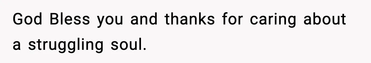God Bless you and thanks for caring about a struggling soul.
