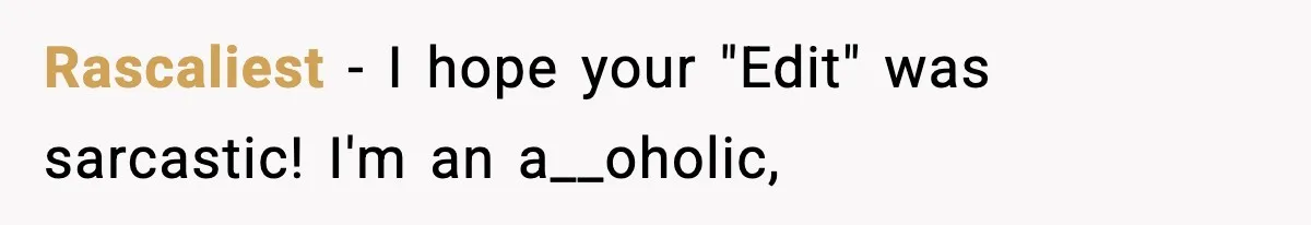 Rascaliest − I hope your "Edit" was sarcastic! I'm an a__oholic,