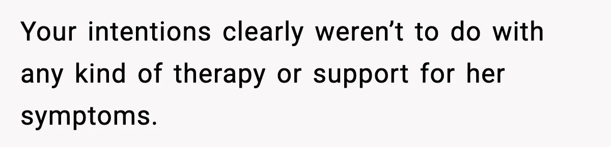 Your intentions clearly weren’t to do with any kind of therapy or support for her symptoms.