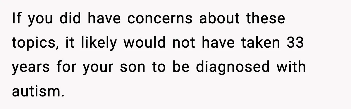 If you did have concerns about these topics, it likely would not have taken 33 years for your son to be diagnosed with autism.