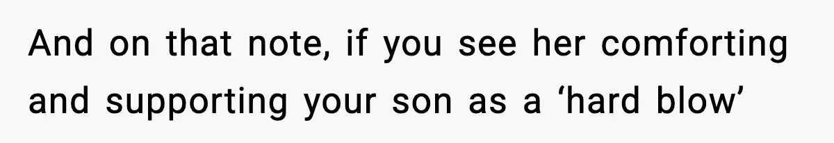 And on that note, if you see her comforting and supporting your son as a ‘hard blow’