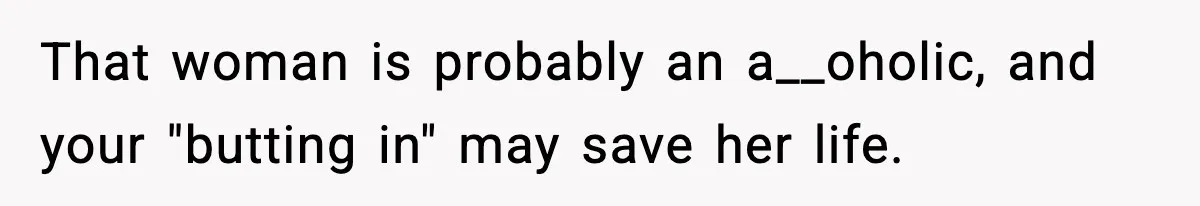 That woman is probably an a__oholic, and your "butting in" may save her life.