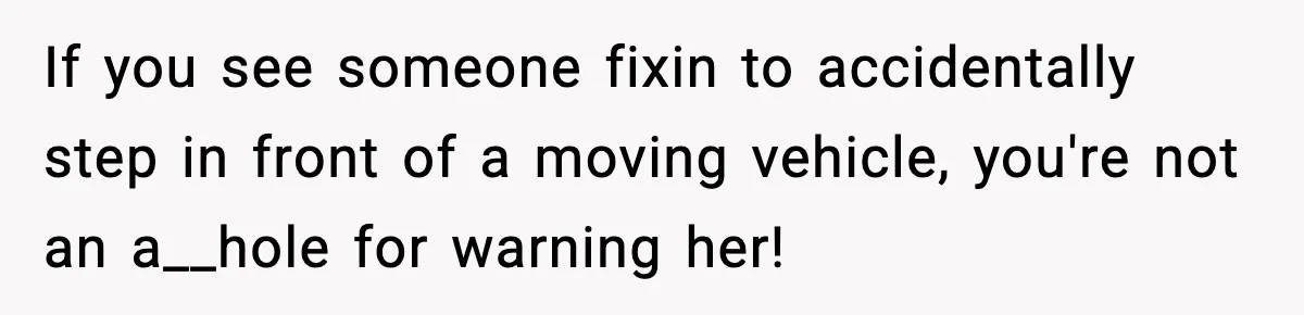 If you see someone fixin to accidentally step in front of a moving vehicle, you're not an a__hole for warning her!