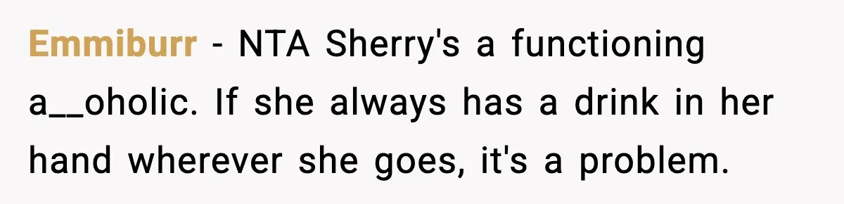 Emmiburr − NTA Sherry's a functioning a__oholic. If she always has a drink in her hand wherever she goes, it's a problem.