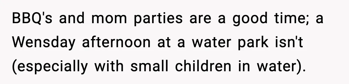 BBQ's and mom parties are a good time; a Wensday afternoon at a water park isn't (especially with small children in water).