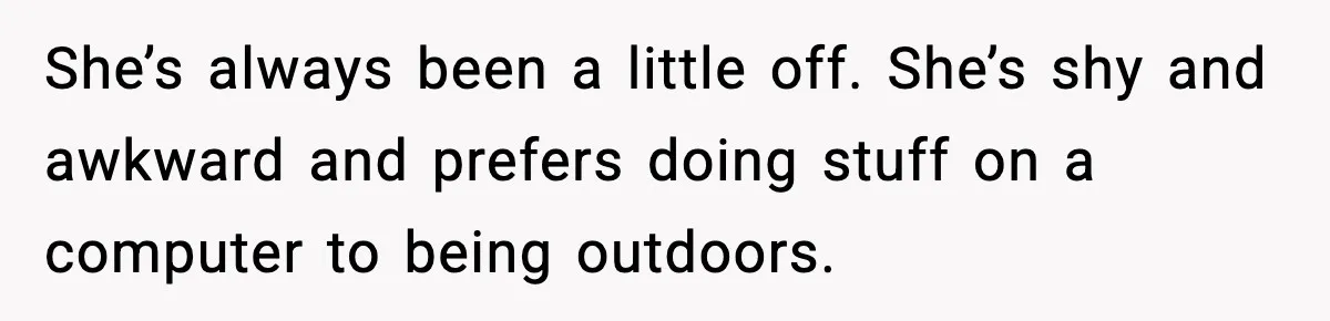 She’s always been a little off. She’s shy and awkward and prefers doing stuff on a computer to being outdoors.