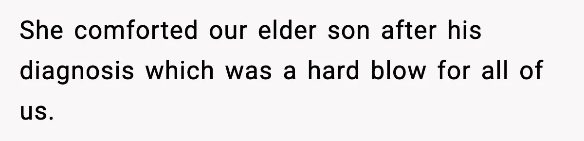 She comforted our elder son after his diagnosis which was a hard blow for all of us.