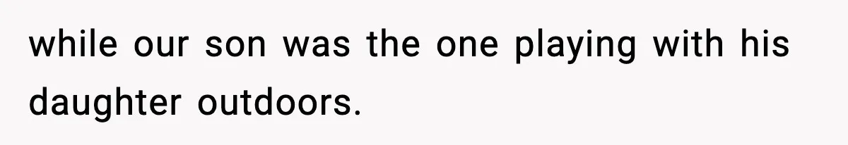 while our son was the one playing with his daughter outdoors.
